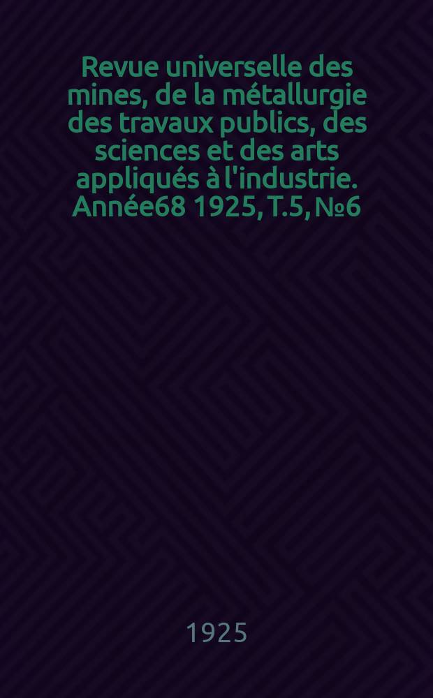 Revue universelle des mines, de la métallurgie des travaux publics, des sciences et des arts appliqués à l'industrie. Année68 1925, T.5, №6