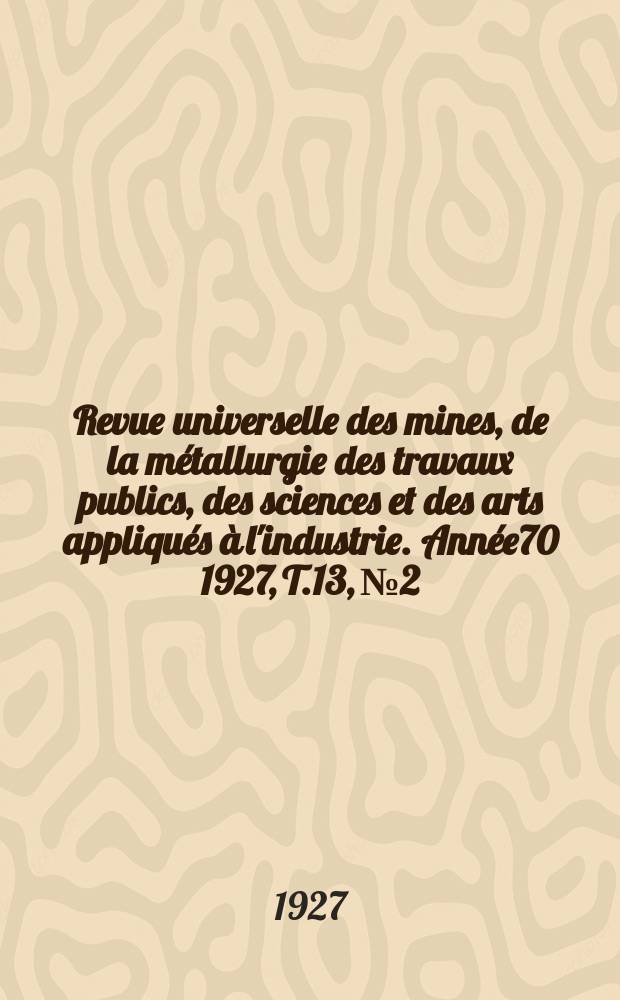 Revue universelle des mines, de la métallurgie des travaux publics, des sciences et des arts appliqués à l'industrie. Année70 1927, T.13, №2