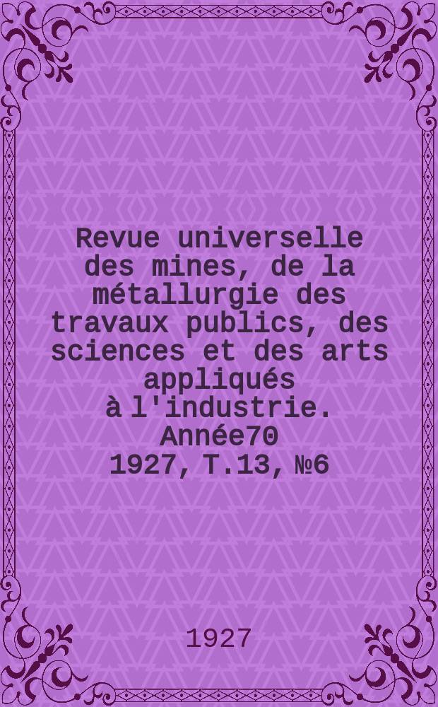 Revue universelle des mines, de la métallurgie des travaux publics, des sciences et des arts appliqués à l'industrie. Année70 1927, T.13, №6