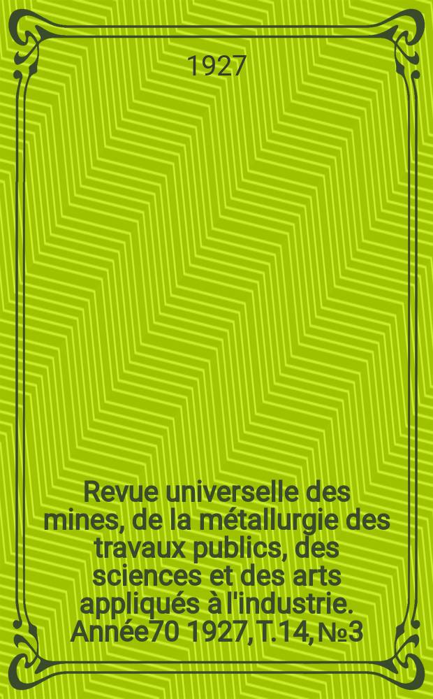 Revue universelle des mines, de la métallurgie des travaux publics, des sciences et des arts appliqués à l'industrie. Année70 1927, T.14, №3