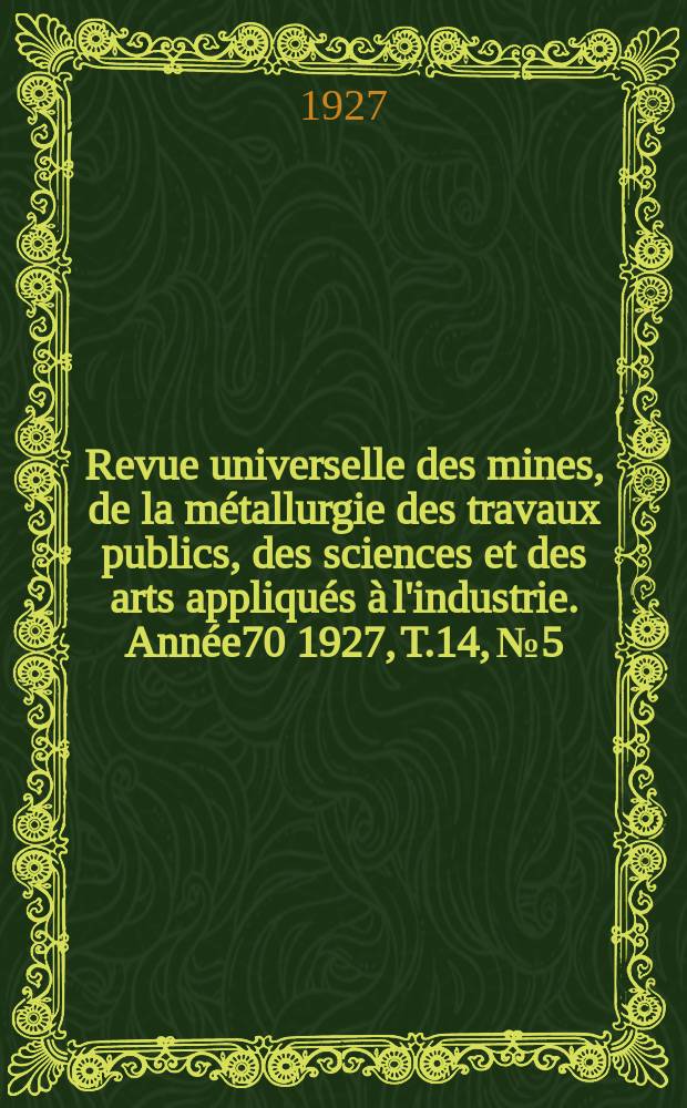 Revue universelle des mines, de la métallurgie des travaux publics, des sciences et des arts appliqués à l'industrie. Année70 1927, T.14, №5