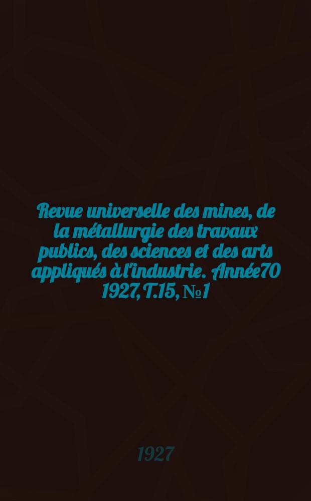 Revue universelle des mines, de la métallurgie des travaux publics, des sciences et des arts appliqués à l'industrie. Année70 1927, T.15, №1