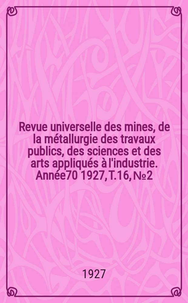 Revue universelle des mines, de la métallurgie des travaux publics, des sciences et des arts appliqués à l'industrie. Année70 1927, T.16, №2