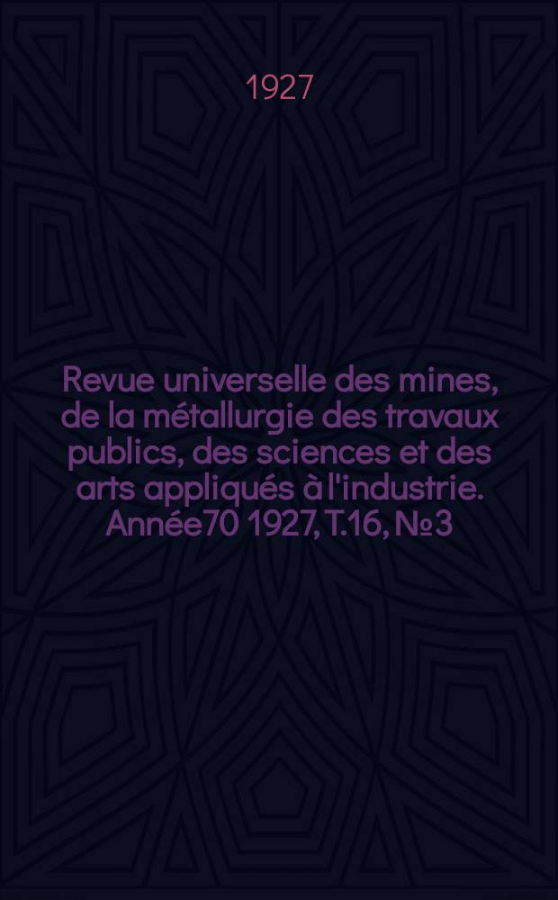 Revue universelle des mines, de la métallurgie des travaux publics, des sciences et des arts appliqués à l'industrie. Année70 1927, T.16, №3