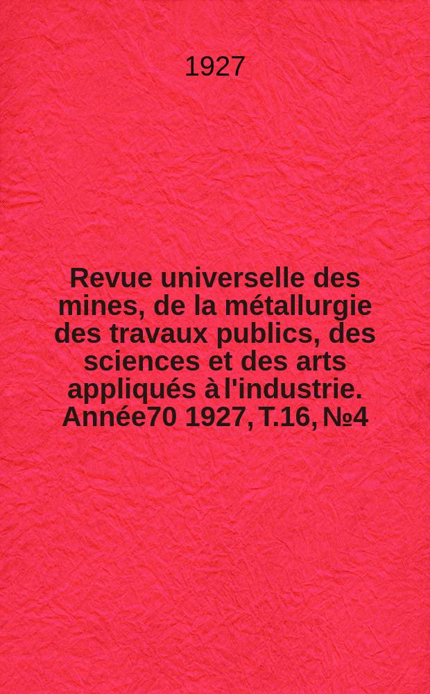 Revue universelle des mines, de la m&eacute;tallurgie des travaux publics, des sciences et des arts appliqu&eacute;s &agrave; l'industrie. Ann&eacute;e70 1927, T.16, №4