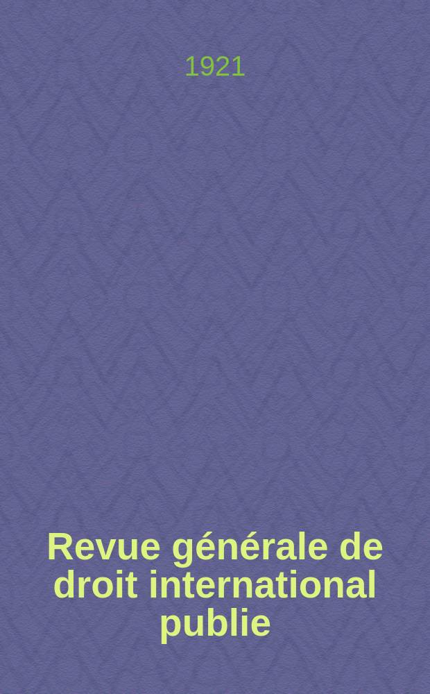 Revue générale de droit international publie : (Fondée par mm. A. Pillet et P. Fauchille) Publiée par Paul Fauchille et A. de Lapradelle. An.28 1921, №3