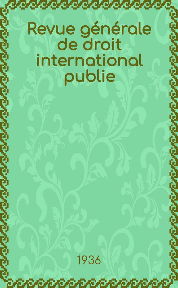 Revue générale de droit international publie : (Fondée par mm. A. Pillet et P. Fauchille) Publiée par Paul Fauchille et A. de Lapradelle. An.43 1936, T.10, №1