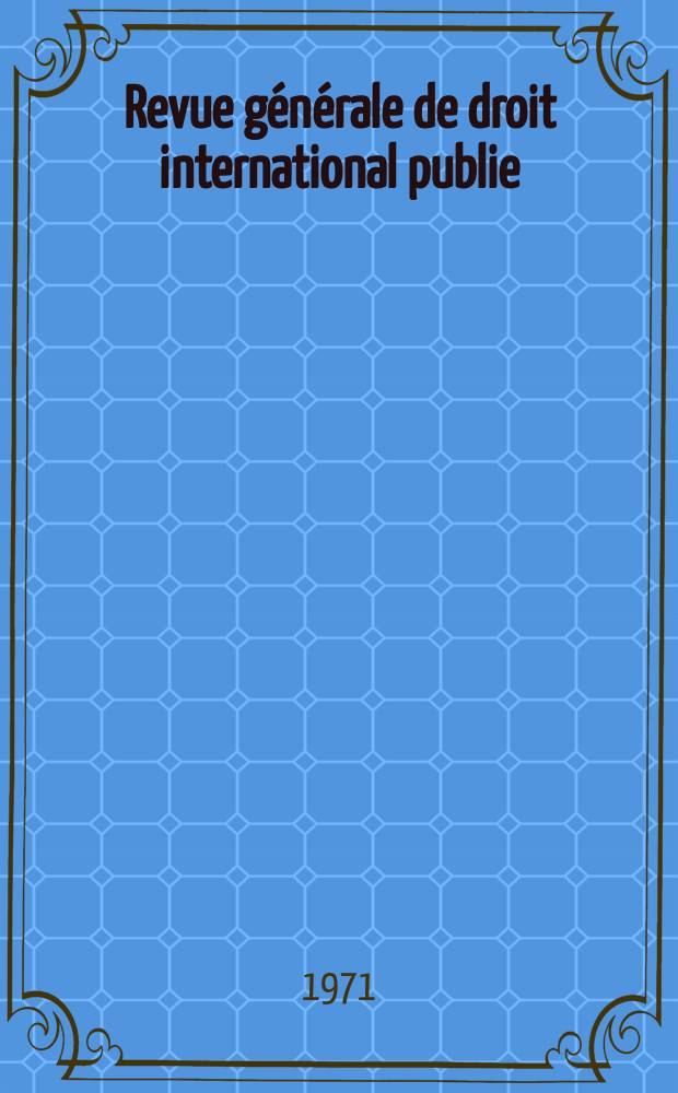 Revue g&eacute;n&eacute;rale de droit international publie : (Fond&eacute;e par mm. A. Pillet et P. Fauchille) Publi&eacute;e par Paul Fauchille et A. de Lapradelle. Ann&eacute;e75 1971, №1