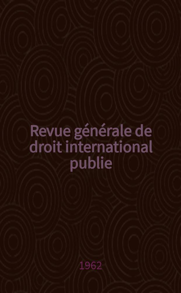 Revue générale de droit international publie : (Fondée par mm. A. Pillet et P. Fauchille) Publiée par Paul Fauchille et A. de Lapradelle. Année66 1962, 33, №1