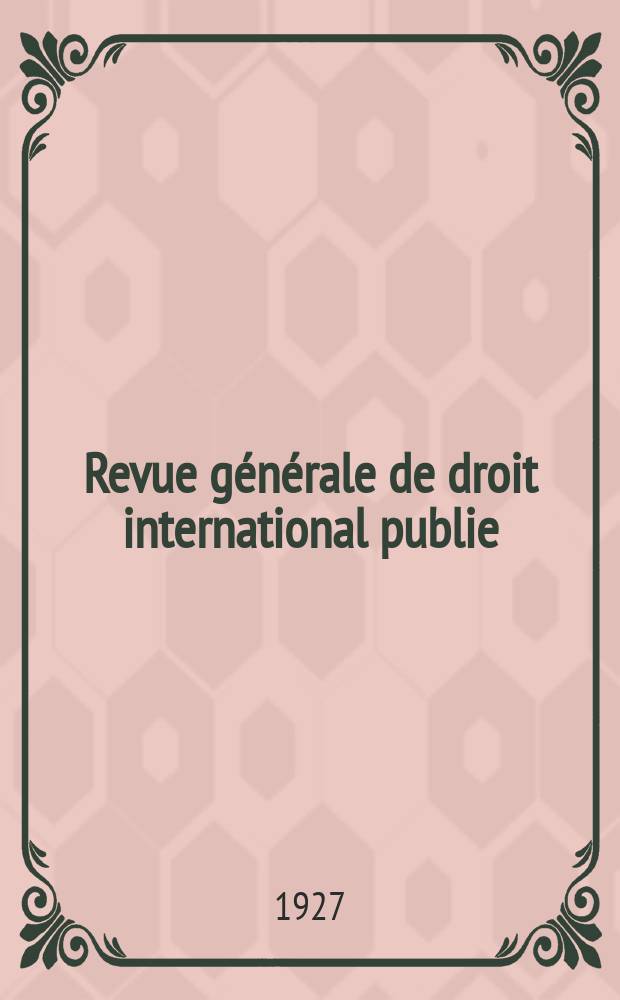 Revue générale de droit international publie : (Fondée par mm. A. Pillet et P. Fauchille) Publiée par Paul Fauchille et A. de Lapradelle. An.34 1927, №1