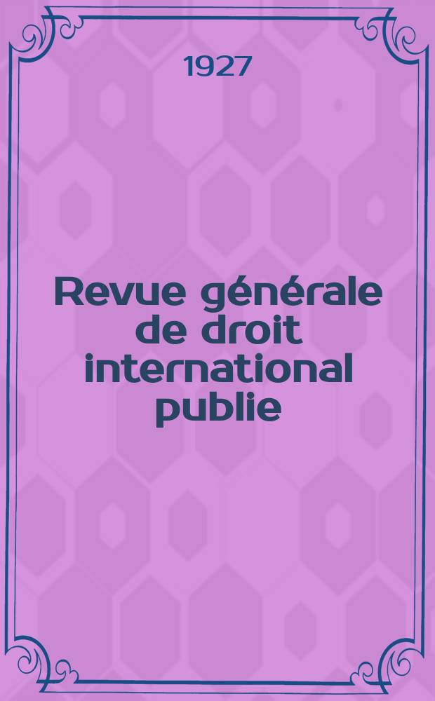 Revue générale de droit international publie : (Fondée par mm. A. Pillet et P. Fauchille) Publiée par Paul Fauchille et A. de Lapradelle. An.34 1927, №4