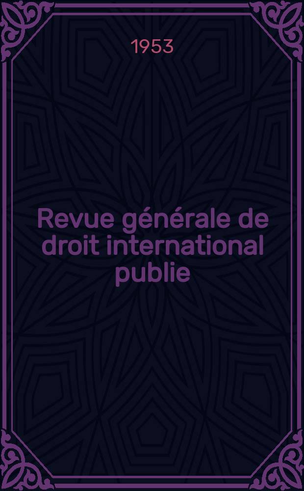 Revue générale de droit international publie : (Fondée par mm. A. Pillet et P. Fauchille) Publiée par Paul Fauchille et A. de Lapradelle. A.57 1953, №1