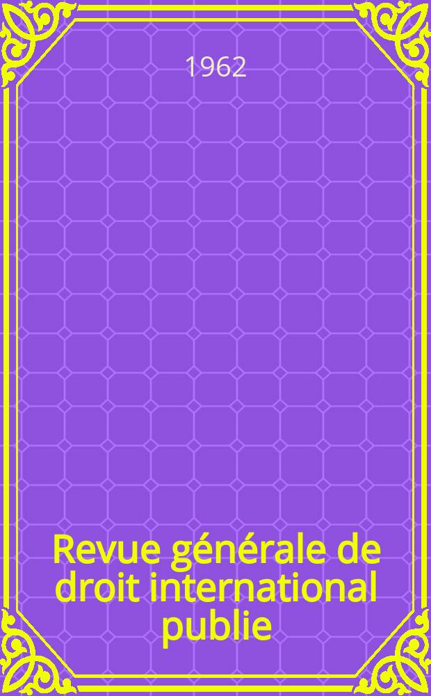 Revue générale de droit international publie : (Fondée par mm. A. Pillet et P. Fauchille) Publiée par Paul Fauchille et A. de Lapradelle. Année66 1962, 33, №4