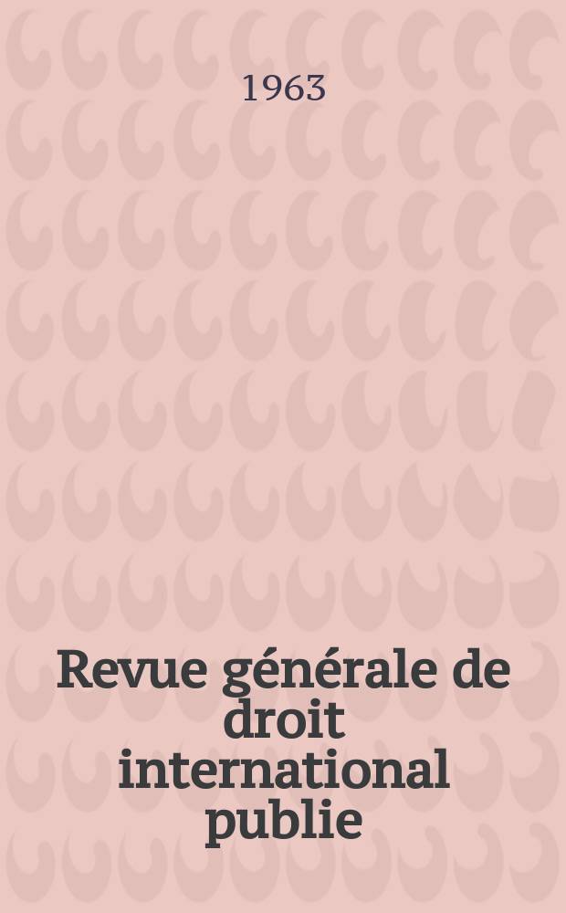 Revue générale de droit international publie : (Fondée par mm. A. Pillet et P. Fauchille) Publiée par Paul Fauchille et A. de Lapradelle. Année67 1963, 34, №3