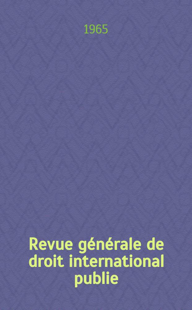 Revue générale de droit international publie : (Fondée par mm. A. Pillet et P. Fauchille) Publiée par Paul Fauchille et A. de Lapradelle. Année69 1965, 36, №1