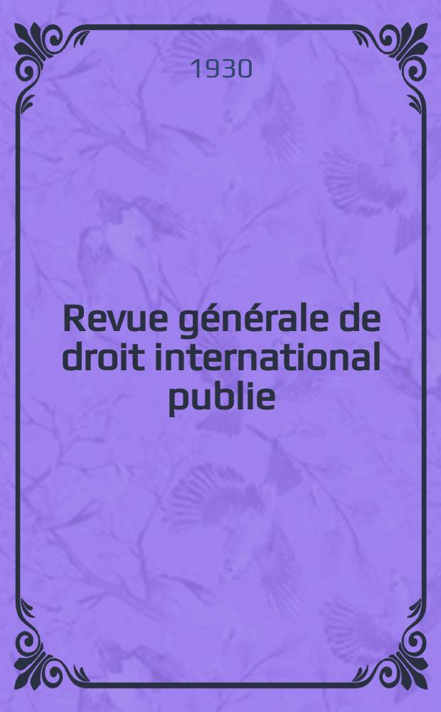 Revue g&eacute;n&eacute;rale de droit international publie : (Fond&eacute;e par mm. A. Pillet et P. Fauchille) Publi&eacute;e par Paul Fauchille et A. de Lapradelle. An.37 1930, T.4, №4