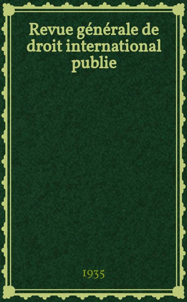 Revue g&eacute;n&eacute;rale de droit international publie : (Fond&eacute;e par mm. A. Pillet et P. Fauchille) Publi&eacute;e par Paul Fauchille et A. de Lapradelle. An.42 1935, T.9, №1