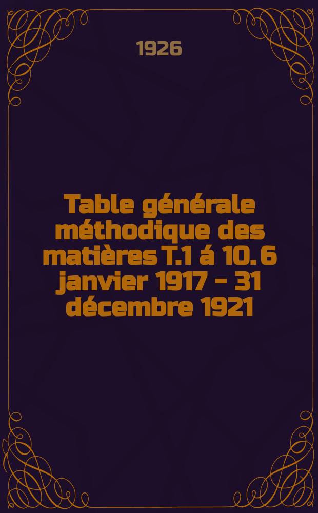 Table générale méthodique des matières T.1 á 10. 6 janvier 1917 - 31 décembre 1921