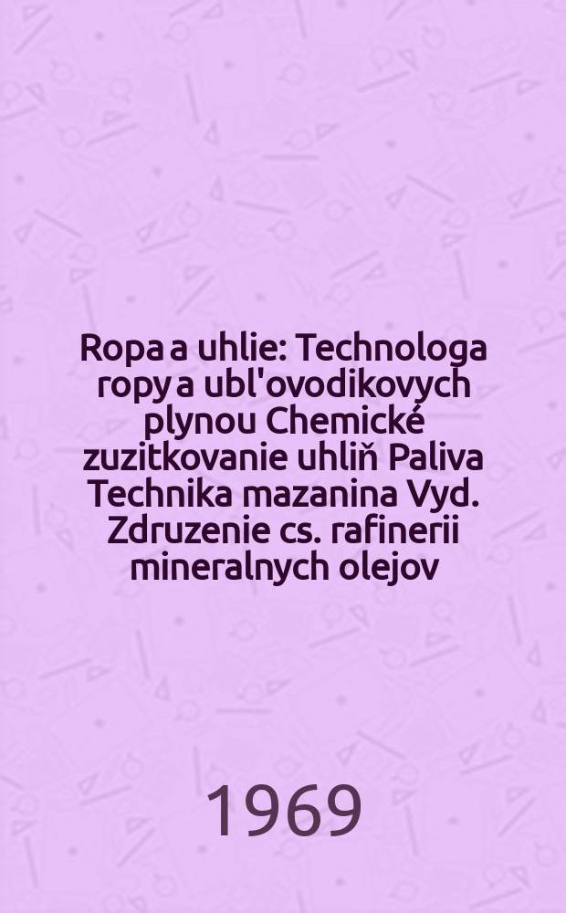 Ropa a uhlie : Technologa ropy a ubl'ovodikovych plynou Chemické zuzitkovanie uhliň Paliva Technika mazanina Vyd. Zdruzenie cs. rafinerii mineralnych olejov. Roč.11 1969, Č.8