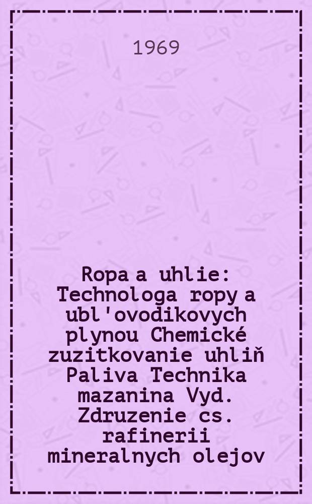 Ropa a uhlie : Technologa ropy a ubl'ovodikovych plynou Chemické zuzitkovanie uhliň Paliva Technika mazanina Vyd. Zdruzenie cs. rafinerii mineralnych olejov. Roč.11 1969, Č.11