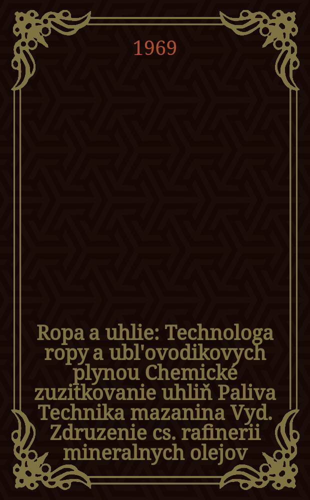 Ropa a uhlie : Technologa ropy a ubl'ovodikovych plynou Chemické zuzitkovanie uhliň Paliva Technika mazanina Vyd. Zdruzenie cs. rafinerii mineralnych olejov. Roč.11 1969, Č.12