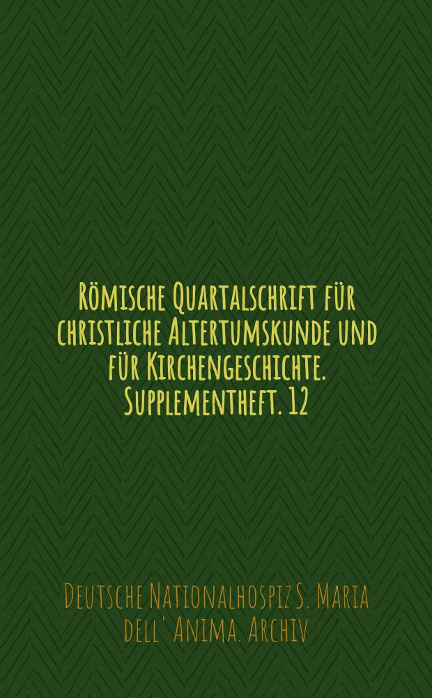 R&ouml;mische Quartalschrift f&uuml;r christliche Altertumskunde und f&uuml;r Kirchengeschichte. Supplementheft. 12 : Mittheilungen aus dem Archiv des Deutschen Nationalhospizes S. Maria dell'Anima in Rom