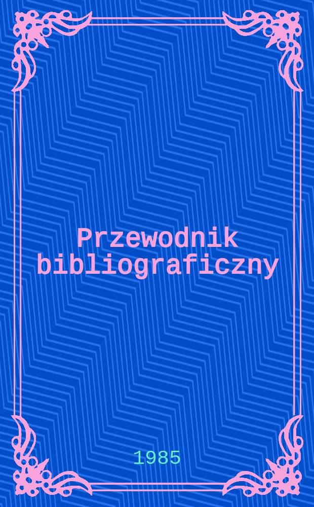 Przewodnik bibliograficzny : Urzędowy wykaz druków wyd. w Rzeczypospolitej Polskiej i poloniców zagranicznych, opracowany w Bibliotece narodowej. [Ser. 2], R.41(53) 1985, №13