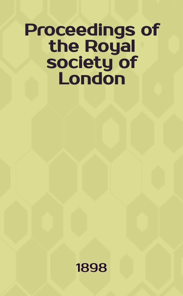 Proceedings of the Royal society of London : From ... Being a continuation of the series entitled "Abstracts of the papers communicated to the Royal society of London". Vol.63 : 1898