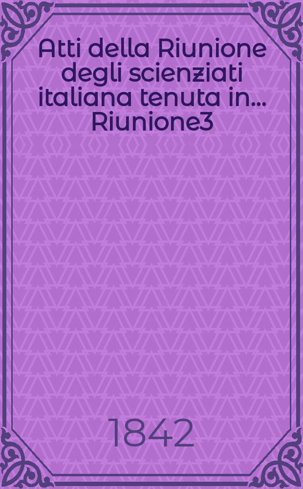 Atti della Riunione degli scienziati italiana tenuta in ... Riunione3 : ... in Firenze nel i seti del 1841