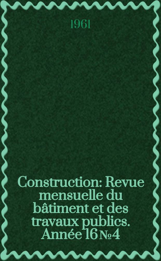 Construction : Revue mensuelle du b&acirc;timent et des travaux publics. Ann&eacute;e 16 №4