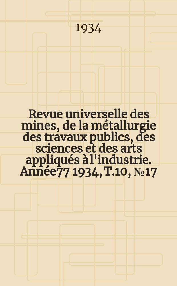 Revue universelle des mines, de la métallurgie des travaux publics, des sciences et des arts appliqués à l'industrie. Année77 1934, T.10, №17
