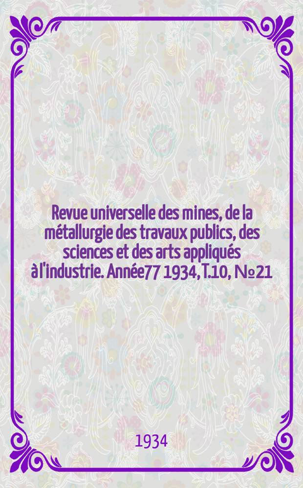 Revue universelle des mines, de la m&eacute;tallurgie des travaux publics, des sciences et des arts appliqu&eacute;s &agrave; l'industrie. Ann&eacute;e77 1934, T.10, №21