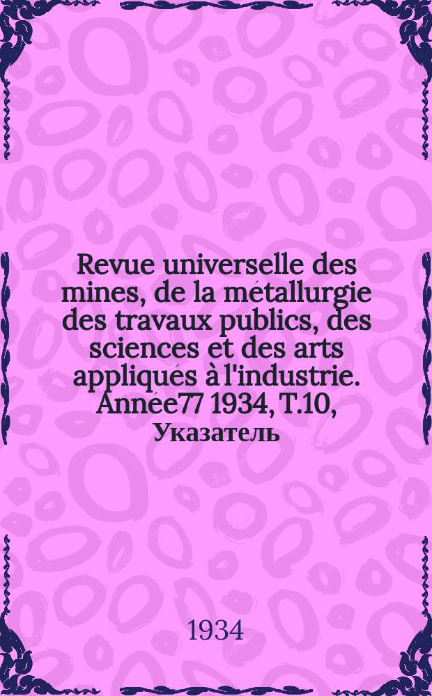Revue universelle des mines, de la m&eacute;tallurgie des travaux publics, des sciences et des arts appliqu&eacute;s &agrave; l'industrie. Ann&eacute;e77 1934, T.10, Указатель