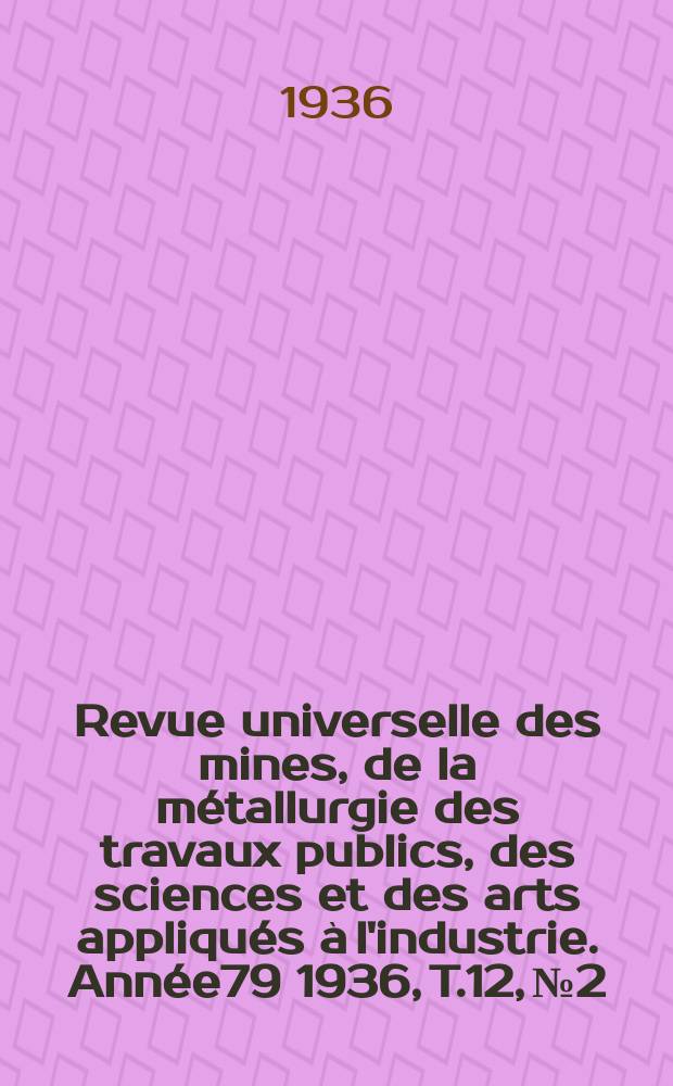 Revue universelle des mines, de la m&eacute;tallurgie des travaux publics, des sciences et des arts appliqu&eacute;s &agrave; l'industrie. Ann&eacute;e79 1936, T.12, №2