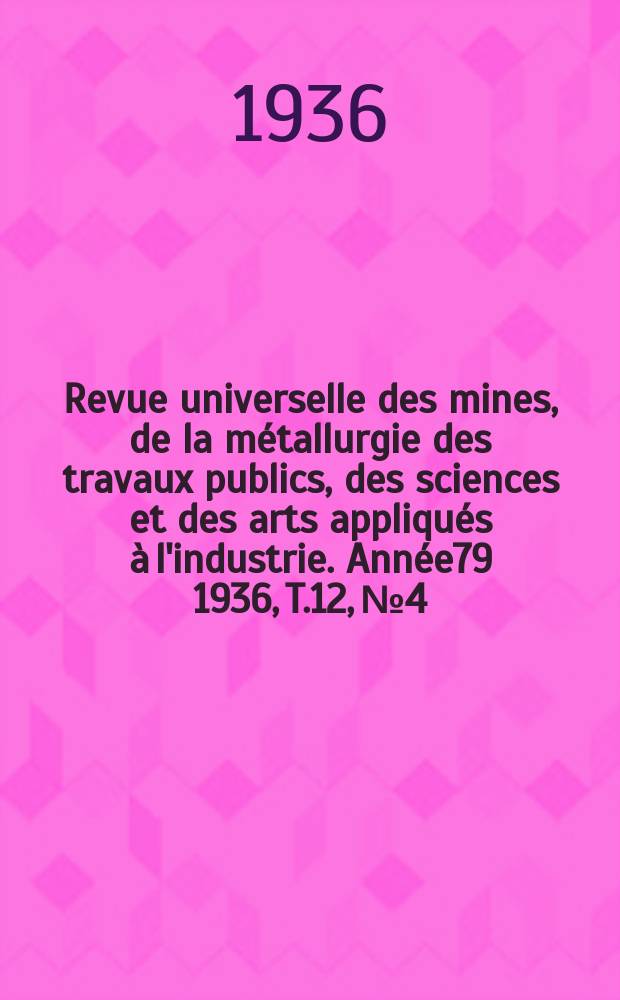Revue universelle des mines, de la métallurgie des travaux publics, des sciences et des arts appliqués à l'industrie. Année79 1936, T.12, №4