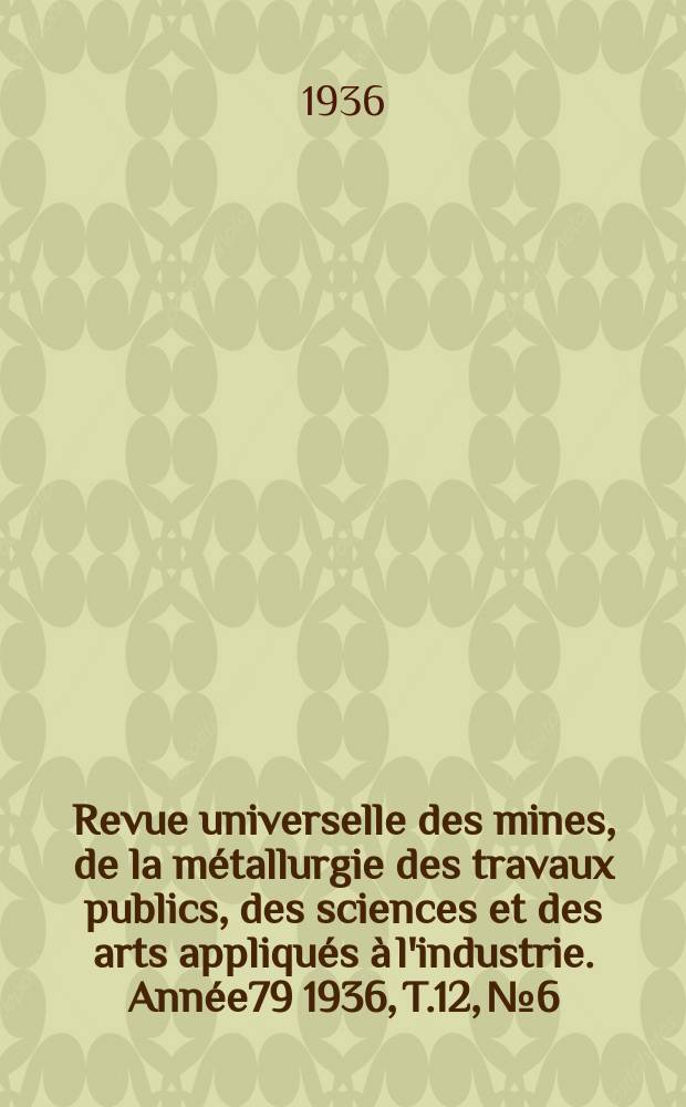 Revue universelle des mines, de la métallurgie des travaux publics, des sciences et des arts appliqués à l'industrie. Année79 1936, T.12, №6