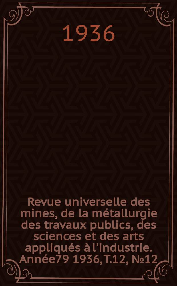 Revue universelle des mines, de la métallurgie des travaux publics, des sciences et des arts appliqués à l'industrie. Année79 1936, T.12, №12