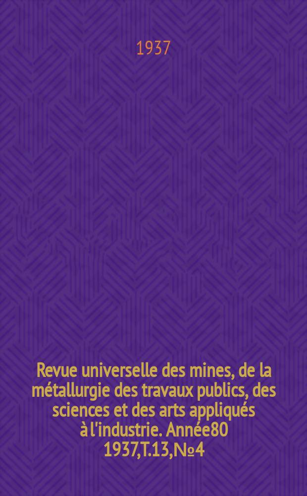 Revue universelle des mines, de la métallurgie des travaux publics, des sciences et des arts appliqués à l'industrie. Année80 1937, T.13, №4
