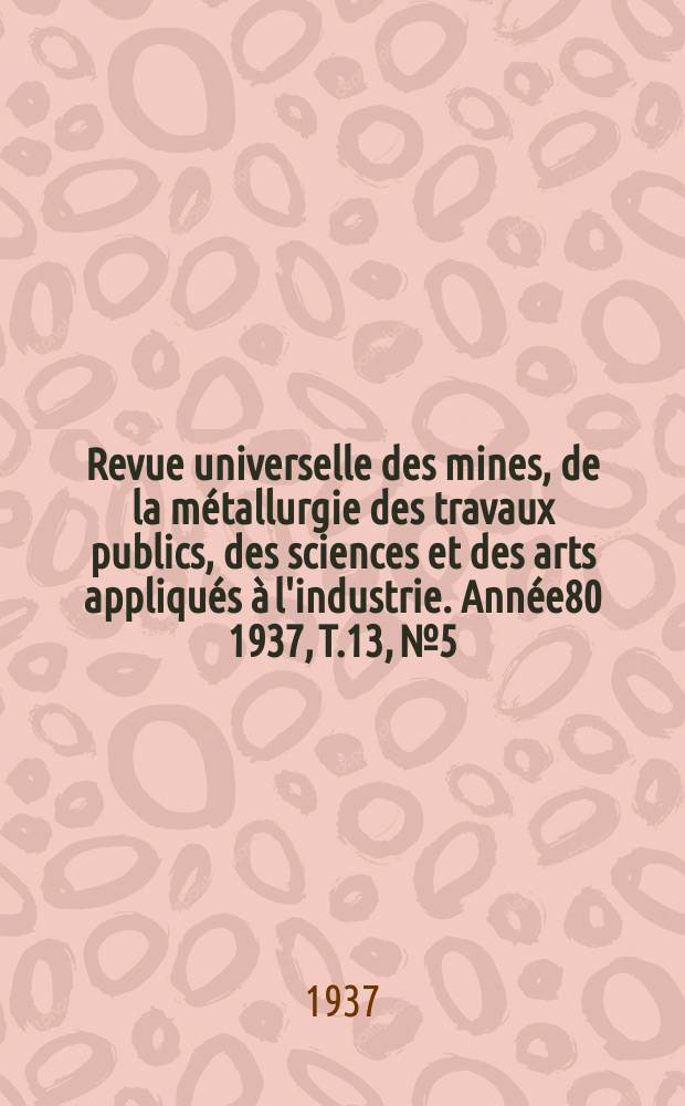 Revue universelle des mines, de la métallurgie des travaux publics, des sciences et des arts appliqués à l'industrie. Année80 1937, T.13, №5