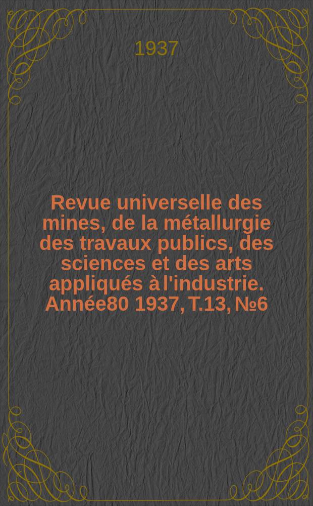 Revue universelle des mines, de la métallurgie des travaux publics, des sciences et des arts appliqués à l'industrie. Année80 1937, T.13, №6