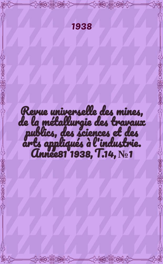 Revue universelle des mines, de la métallurgie des travaux publics, des sciences et des arts appliqués à l'industrie. Année81 1938, T.14, №1