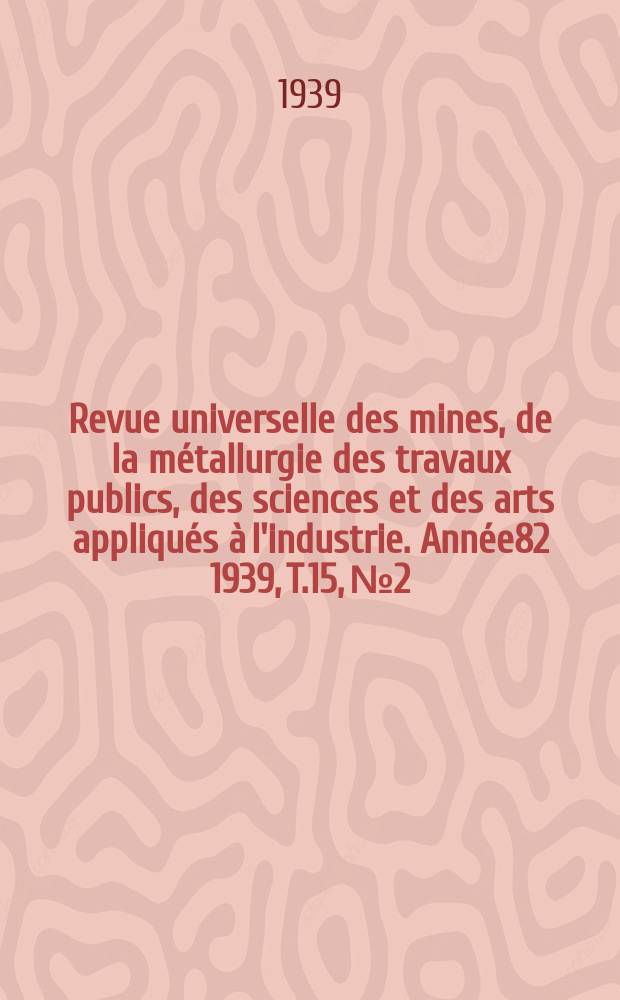 Revue universelle des mines, de la métallurgie des travaux publics, des sciences et des arts appliqués à l'industrie. Année82 1939, T.15, №2