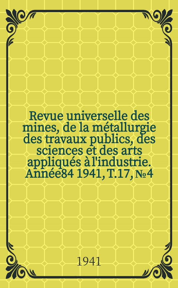 Revue universelle des mines, de la métallurgie des travaux publics, des sciences et des arts appliqués à l'industrie. Année84 1941, T.17, №4