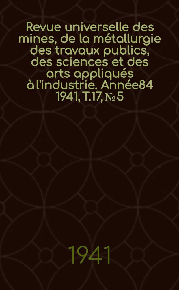 Revue universelle des mines, de la métallurgie des travaux publics, des sciences et des arts appliqués à l'industrie. Année84 1941, T.17, №5