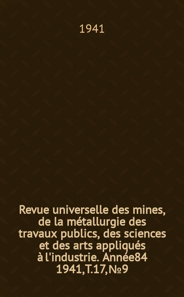 Revue universelle des mines, de la métallurgie des travaux publics, des sciences et des arts appliqués à l'industrie. Année84 1941, T.17, №9