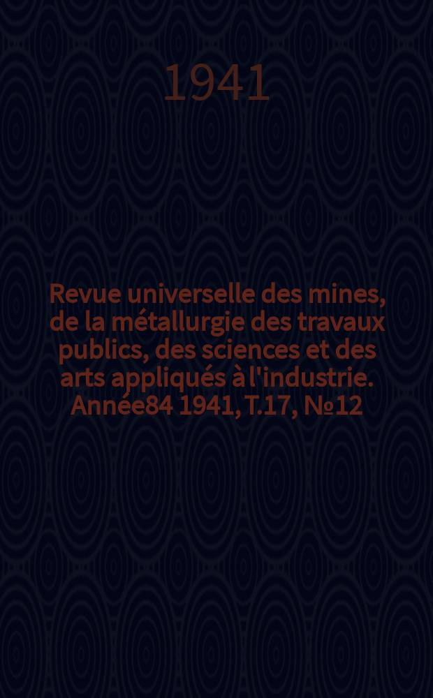 Revue universelle des mines, de la métallurgie des travaux publics, des sciences et des arts appliqués à l'industrie. Année84 1941, T.17, №12