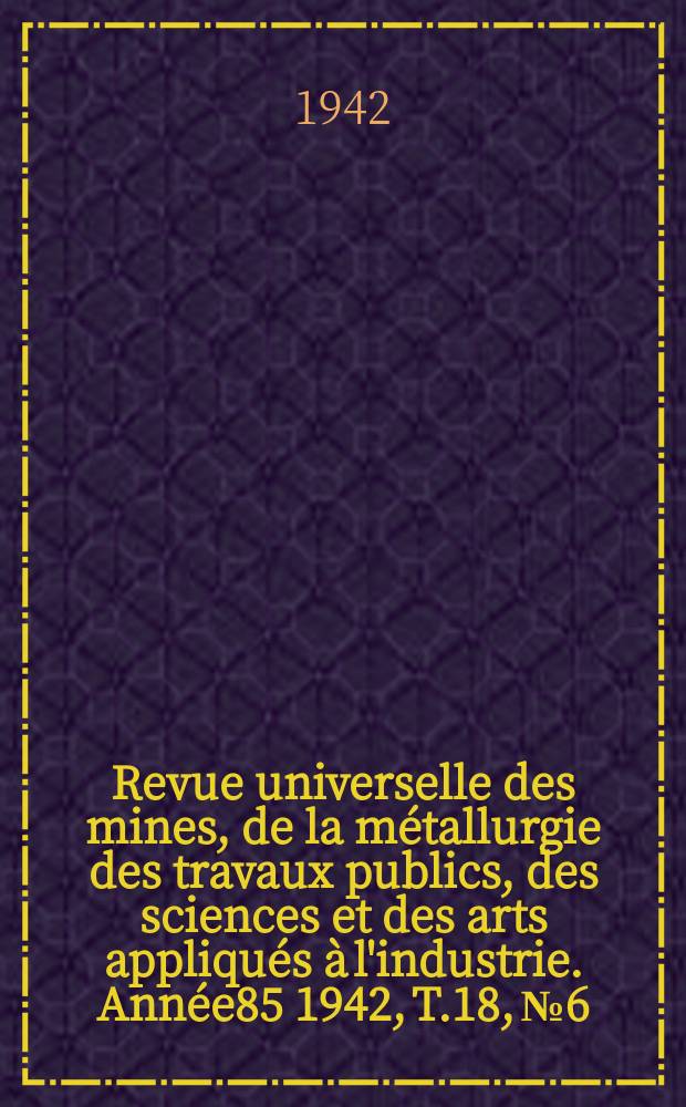 Revue universelle des mines, de la métallurgie des travaux publics, des sciences et des arts appliqués à l'industrie. Année85 1942, T.18, №6