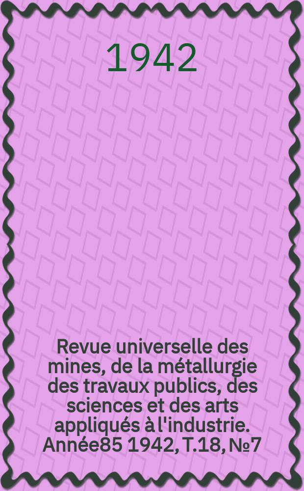 Revue universelle des mines, de la métallurgie des travaux publics, des sciences et des arts appliqués à l'industrie. Année85 1942, T.18, №7