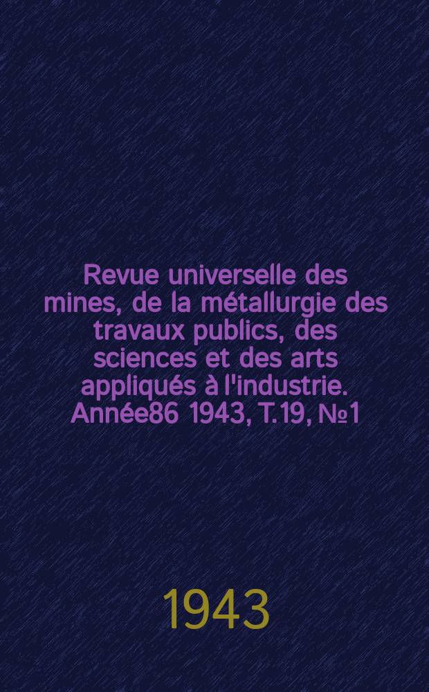 Revue universelle des mines, de la métallurgie des travaux publics, des sciences et des arts appliqués à l'industrie. Année86 1943, T.19, №1