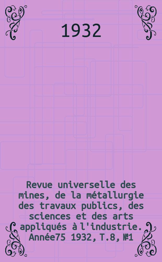Revue universelle des mines, de la métallurgie des travaux publics, des sciences et des arts appliqués à l'industrie. Année75 1932, T.8, №1